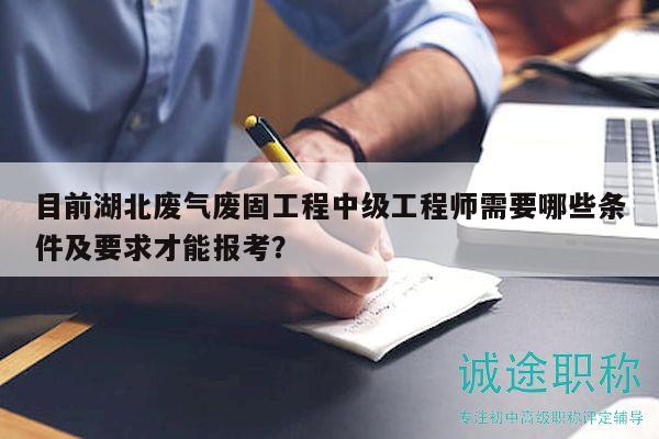 目前湖北廢氣廢固工程中級工程師需要哪些條件及要求才能報考？