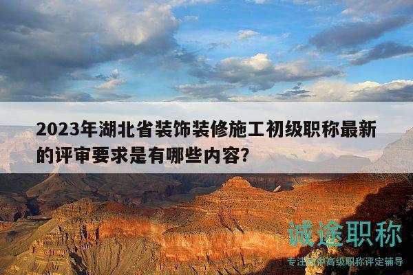 2023年湖北省裝飾裝修施工初級職稱最新的評審要求是有哪些內(nèi)容？