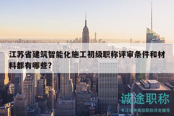江蘇省建筑智能化施工初級(jí)職稱評(píng)審條件和材料都有哪些？