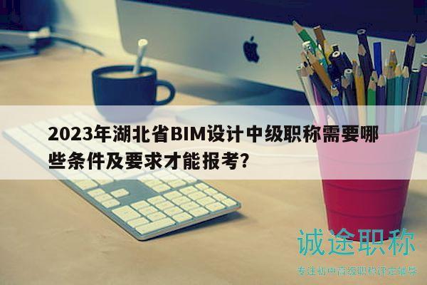 2023年湖北省BIM設(shè)計中級職稱需要哪些條件及要求才能報考？