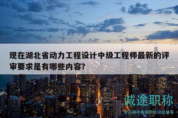 現(xiàn)在湖北省動(dòng)力工程設(shè)計(jì)中級(jí)工程師最新的評(píng)審要求是有哪些內(nèi)容？