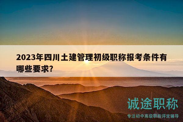 2023年四川土建管理初級職稱報考條件有哪些要求？