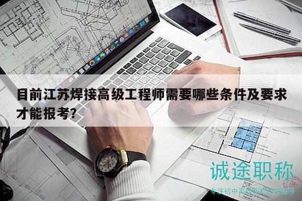 目前江蘇焊接高級(jí)工程師需要哪些條件及要求才能報(bào)考？