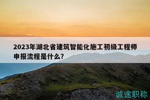 2023年湖北省建筑智能化施工初級工程師申報流程是什么？