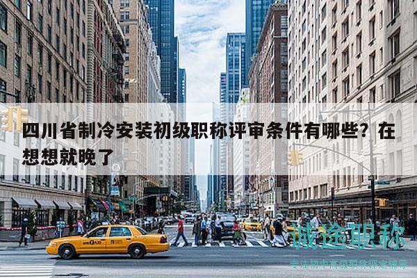 四川省制冷安裝初級(jí)職稱評(píng)審條件有哪些？在想想就晚了