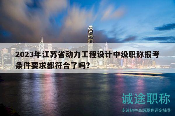 2023年江蘇省動力工程設(shè)計中級職稱報考條件要求都符合了嗎？