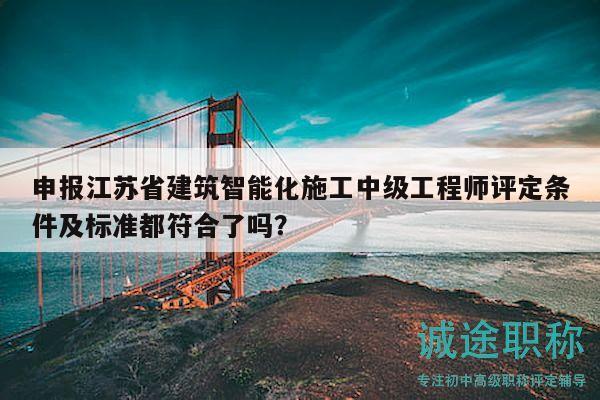 申報(bào)江蘇省建筑智能化施工中級(jí)工程師評(píng)定條件及標(biāo)準(zhǔn)都符合了嗎？