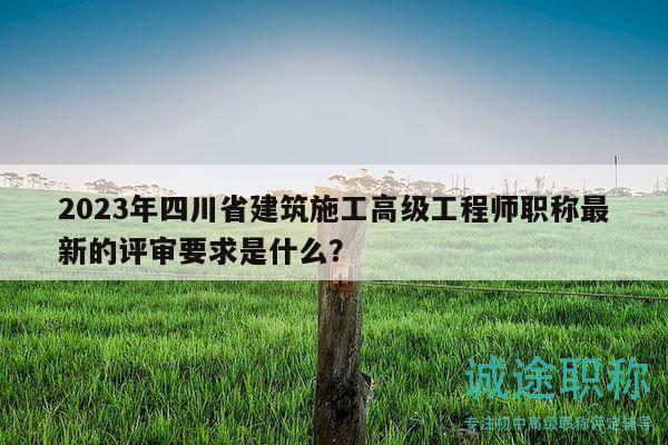 2023年四川省建筑施工高級(jí)工程師職稱最新的評(píng)審要求是什么？