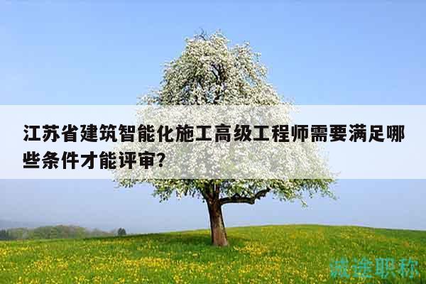 江蘇省建筑智能化施工高級工程師需要滿足哪些條件才能評審？