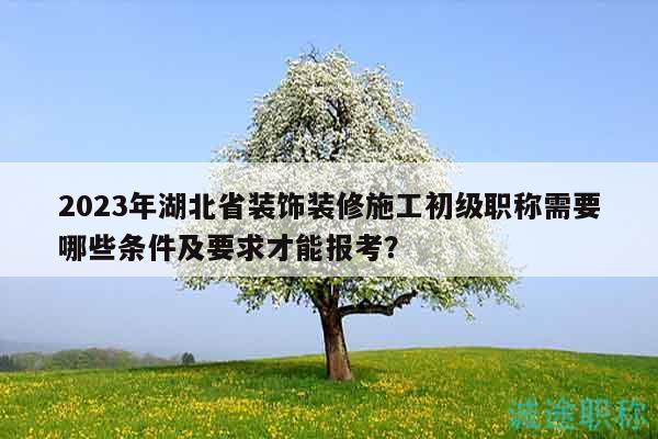 2023年湖北省裝飾裝修施工初級職稱需要哪些條件及要求才能報考？