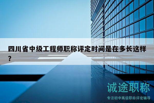 四川省中級工程師職稱評定時間是在多長這樣？