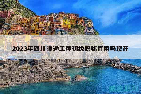 2023年四川暖通工程初級職稱有用嗎現(xiàn)在