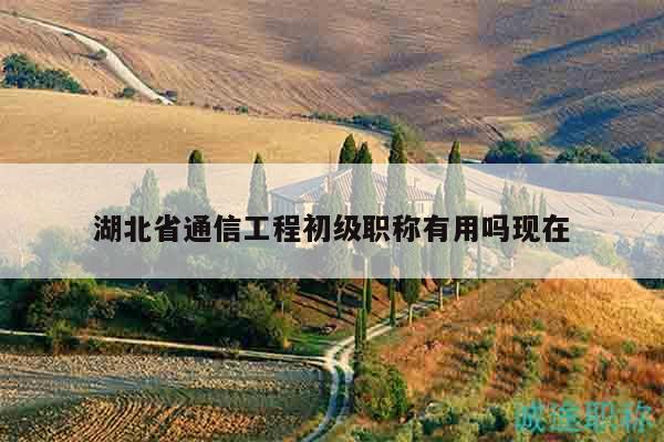 湖北省通信工程初級職稱有用嗎現(xiàn)在