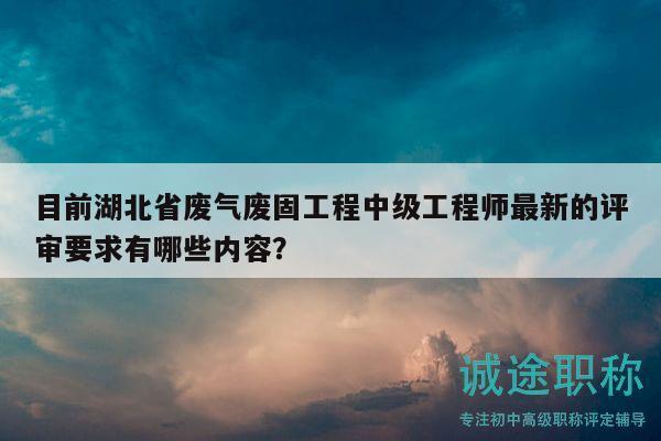 目前湖北省廢氣廢固工程中級(jí)工程師最新的評審要求有哪些內(nèi)容？