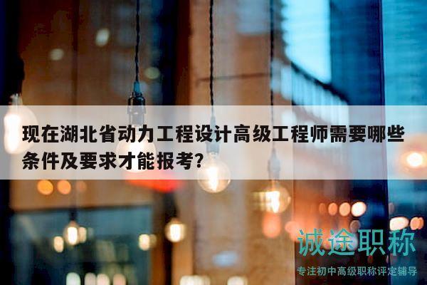 現(xiàn)在湖北省動(dòng)力工程設(shè)計(jì)高級(jí)工程師需要哪些條件及要求才能報(bào)考？