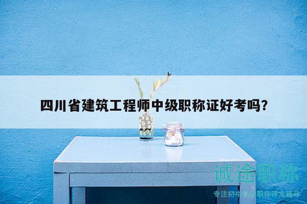 四川省建筑工程師中級職稱證好考嗎？