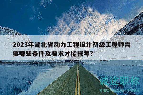2023年湖北省動(dòng)力工程設(shè)計(jì)初級(jí)工程師需要哪些條件及要求才能報(bào)考？