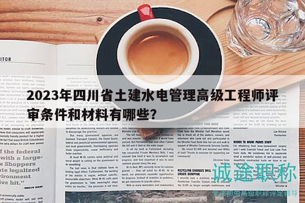 2023年四川省土建水電管理高級(jí)工程師評(píng)審條件和材料有哪些？