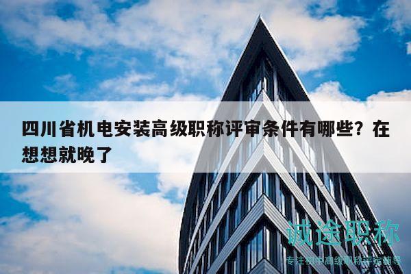 四川省機(jī)電安裝高級(jí)職稱(chēng)評(píng)審條件有哪些？在想想就晚了