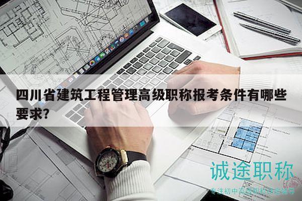 四川省建筑工程管理高級職稱報考條件有哪些要求？