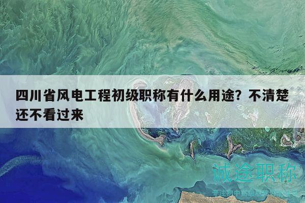 四川省風(fēng)電工程初級職稱有什么用途？不清楚還不看過來