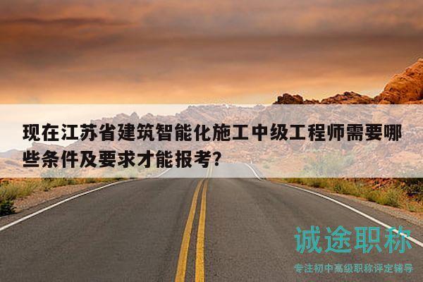 現(xiàn)在江蘇省建筑智能化施工中級工程師需要哪些條件及要求才能報考？
