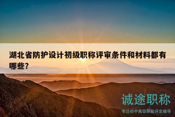 湖北省防護(hù)設(shè)計(jì)初級職稱評審條件和材料都有哪些？