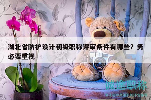 湖北省防護(hù)設(shè)計(jì)初級(jí)職稱(chēng)評(píng)審條件有哪些？務(wù)必要重視