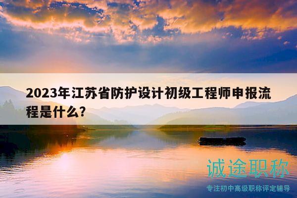 2023年江蘇省防護設(shè)計初級工程師申報流程是什么？