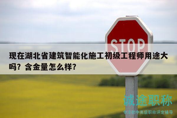 現(xiàn)在湖北省建筑智能化施工初級工程師用途大嗎？含金量怎么樣？