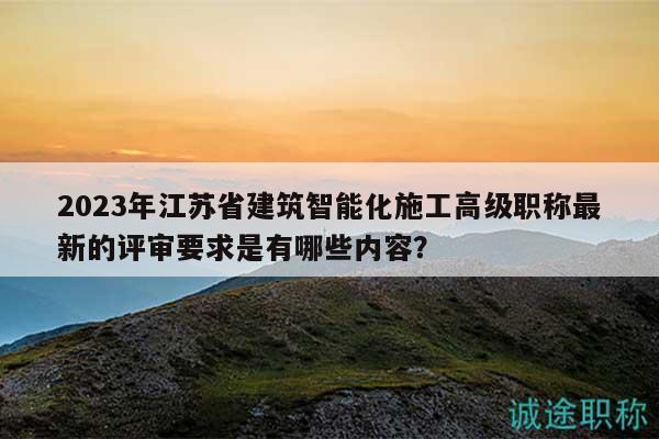 2023年江蘇省建筑智能化施工高級(jí)職稱最新的評(píng)審要求是有哪些內(nèi)容？