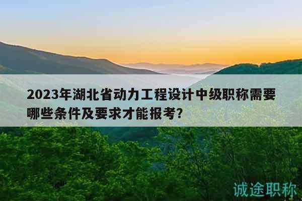 2023年湖北省動(dòng)力工程設(shè)計(jì)中級(jí)職稱需要哪些條件及要求才能報(bào)考？