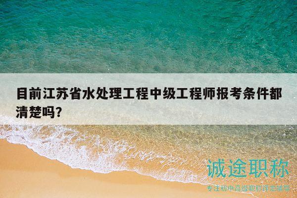 目前江蘇省水處理工程中級工程師報考條件都清楚嗎？