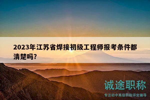 2023年江蘇省焊接初級工程師報考條件都清楚嗎？