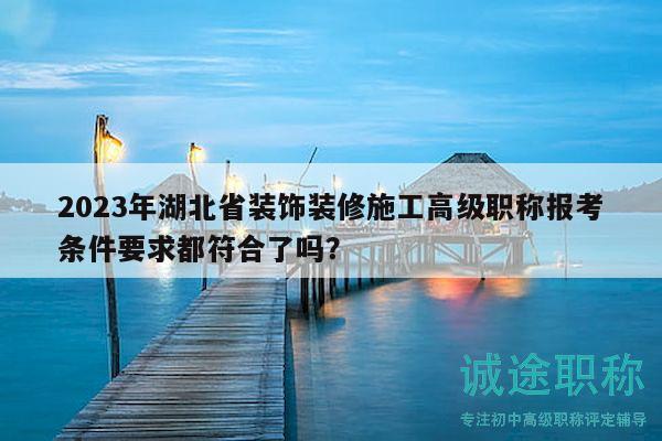 2023年湖北省裝飾裝修施工高級(jí)職稱(chēng)報(bào)考條件要求都符合了嗎？