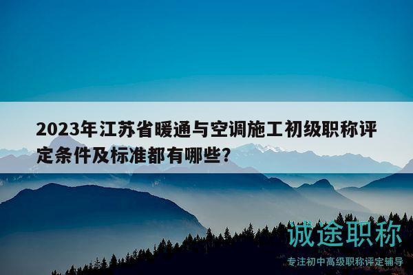 2023年江蘇省暖通與空調(diào)施工初級職稱評定條件及標(biāo)準(zhǔn)都有哪些？