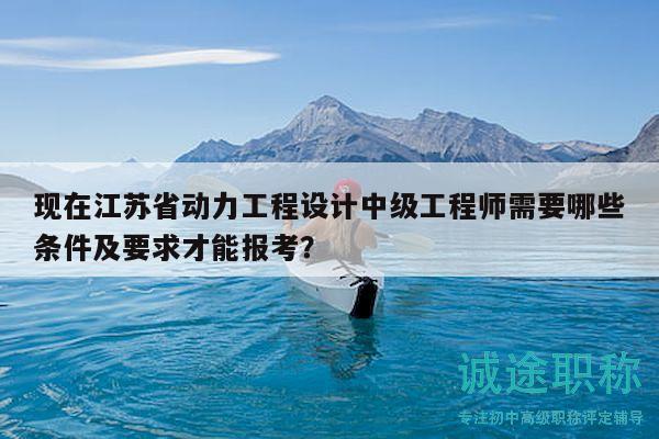 現(xiàn)在江蘇省動力工程設計中級工程師需要哪些條件及要求才能報考？