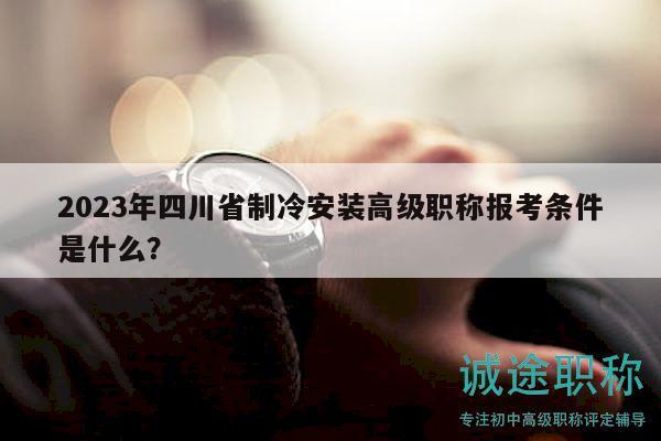 2023年四川省制冷安裝高級職稱報考條件是什么？