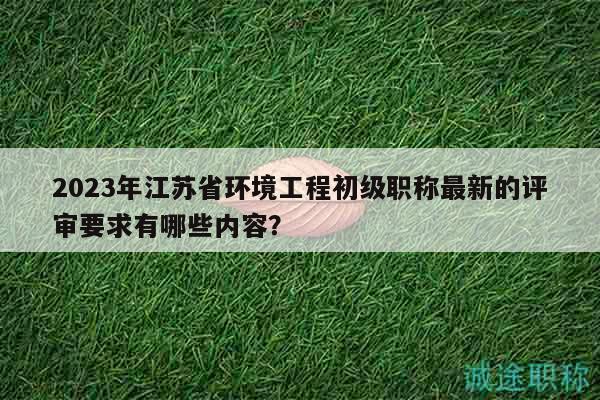 2023年江蘇省環(huán)境工程初級職稱最新的評審要求有哪些內(nèi)容？