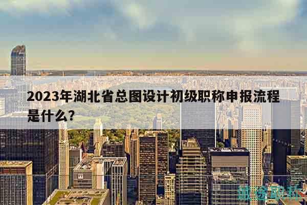 2023年湖北省總圖設(shè)計(jì)初級職稱申報流程是什么？