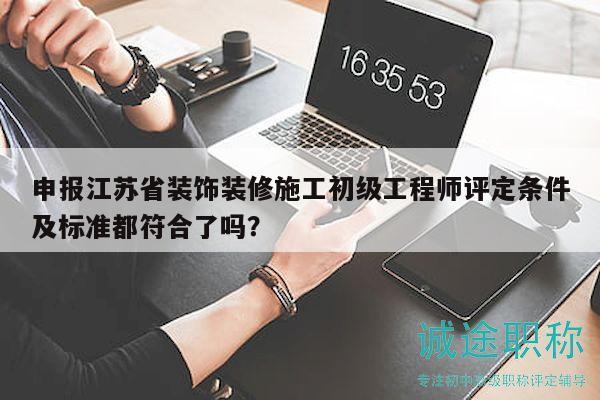 申報江蘇省裝飾裝修施工初級工程師評定條件及標準都符合了嗎？