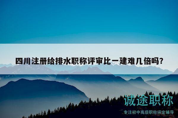 四川注冊給排水職稱評審比一建難幾倍嗎？