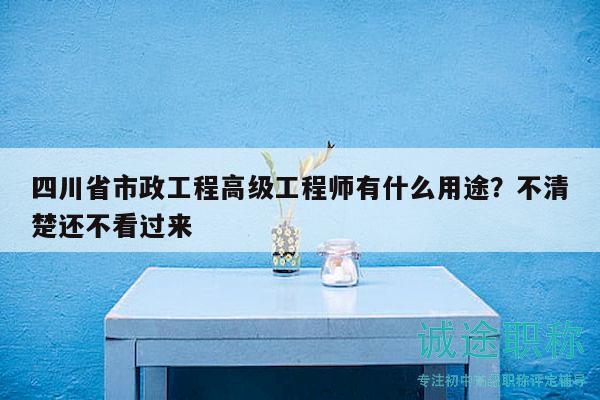 四川省市政工程高級工程師有什么用途？不清楚還不看過來