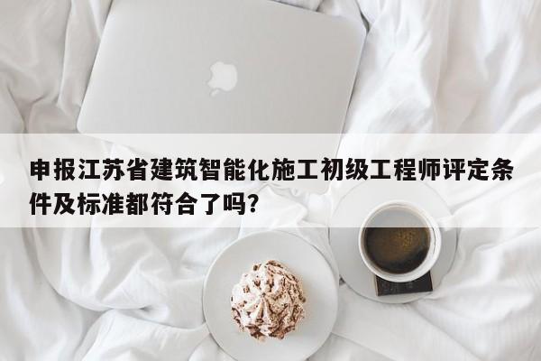 申報江蘇省建筑智能化施工初級工程師評定條件及標(biāo)準(zhǔn)都符合了嗎？