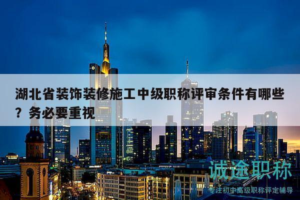 湖北省裝飾裝修施工中級(jí)職稱(chēng)評(píng)審條件有哪些？務(wù)必要重視