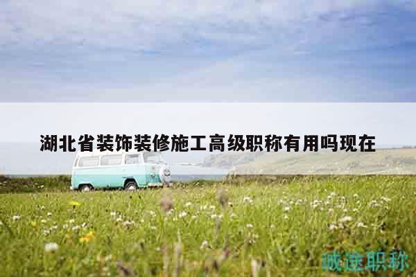 湖北省裝飾裝修施工高級職稱有用嗎現在
