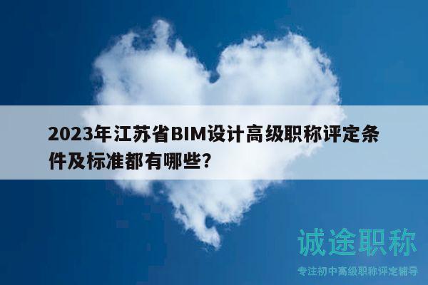 2023年江蘇省BIM設(shè)計(jì)高級職稱評定條件及標(biāo)準(zhǔn)都有哪些？