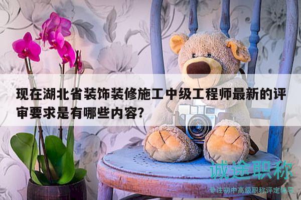 現(xiàn)在湖北省裝飾裝修施工中級(jí)工程師最新的評(píng)審要求是有哪些內(nèi)容？