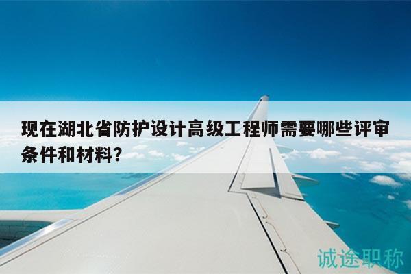 現(xiàn)在湖北省防護(hù)設(shè)計(jì)高級(jí)工程師需要哪些評(píng)審條件和材料？