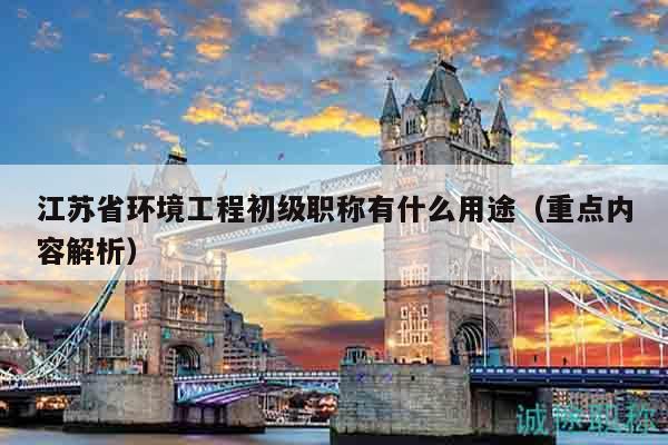 江蘇省環(huán)境工程初級(jí)職稱有什么用途（重點(diǎn)內(nèi)容解析）